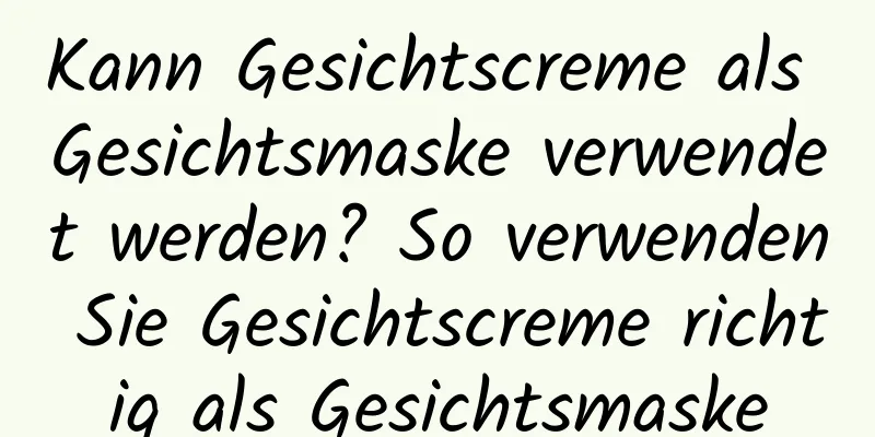 Kann Gesichtscreme als Gesichtsmaske verwendet werden? So verwenden Sie Gesichtscreme richtig als Gesichtsmaske
