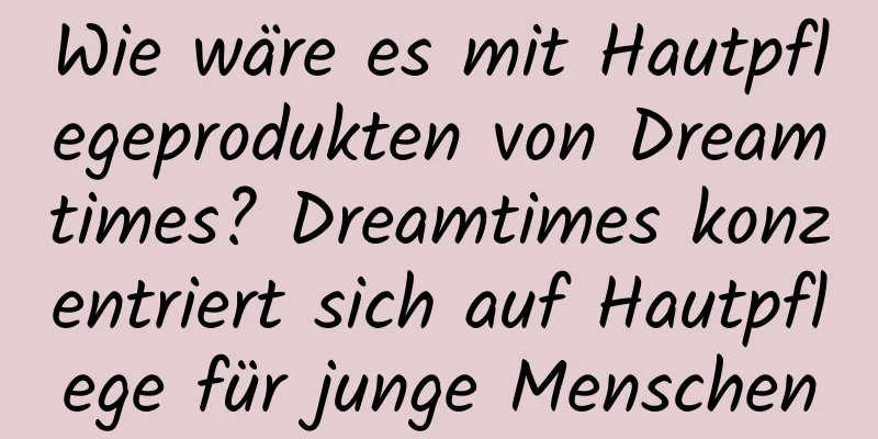 Wie wäre es mit Hautpflegeprodukten von Dreamtimes? Dreamtimes konzentriert sich auf Hautpflege für junge Menschen