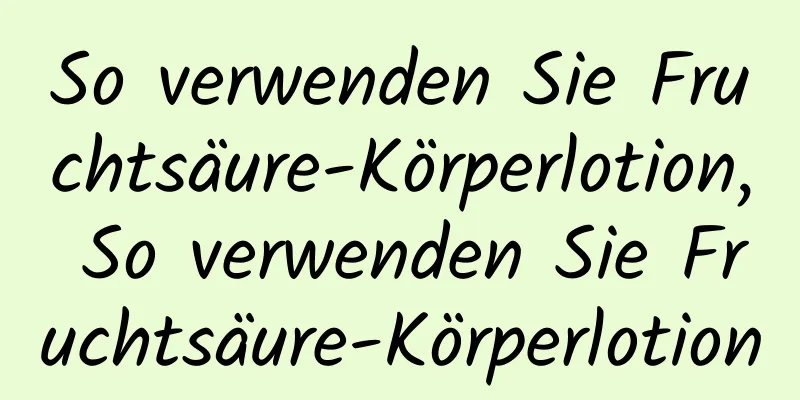 So verwenden Sie Fruchtsäure-Körperlotion, So verwenden Sie Fruchtsäure-Körperlotion