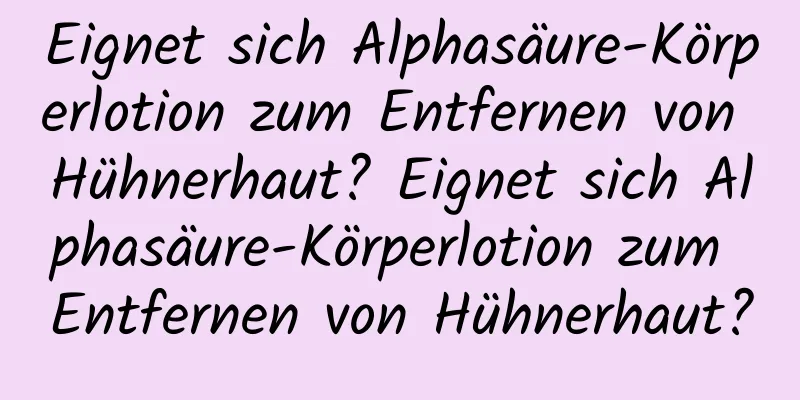 Eignet sich Alphasäure-Körperlotion zum Entfernen von Hühnerhaut? Eignet sich Alphasäure-Körperlotion zum Entfernen von Hühnerhaut?