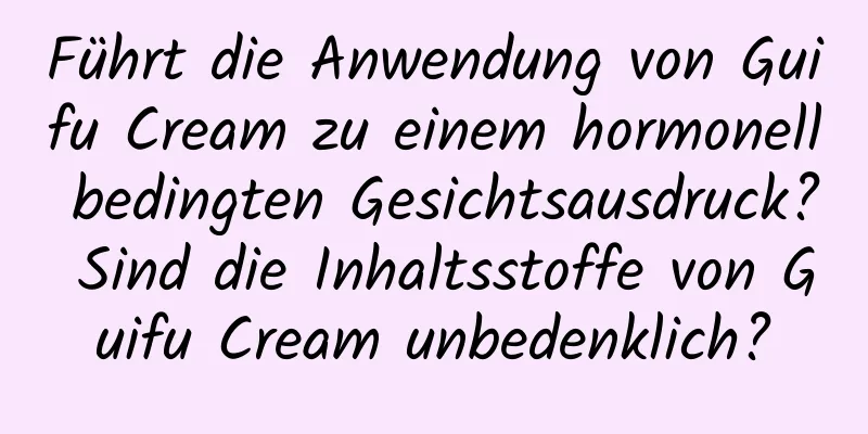 Führt die Anwendung von Guifu Cream zu einem hormonell bedingten Gesichtsausdruck? Sind die Inhaltsstoffe von Guifu Cream unbedenklich?