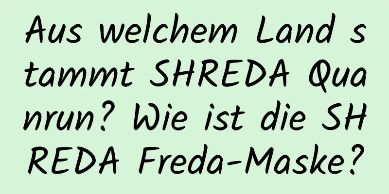 Aus welchem ​​Land stammt SHREDA Quanrun? Wie ist die SHREDA Freda-Maske?
