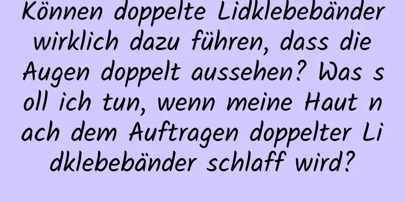 Können doppelte Lidklebebänder wirklich dazu führen, dass die Augen doppelt aussehen? Was soll ich tun, wenn meine Haut nach dem Auftragen doppelter Lidklebebänder schlaff wird?