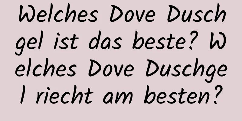 Welches Dove Duschgel ist das beste? Welches Dove Duschgel riecht am besten?