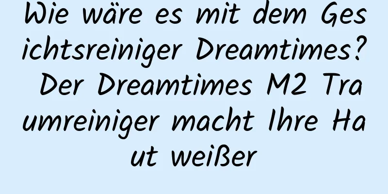 Wie wäre es mit dem Gesichtsreiniger Dreamtimes? Der Dreamtimes M2 Traumreiniger macht Ihre Haut weißer