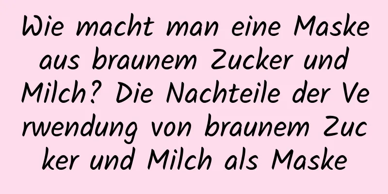 Wie macht man eine Maske aus braunem Zucker und Milch? Die Nachteile der Verwendung von braunem Zucker und Milch als Maske