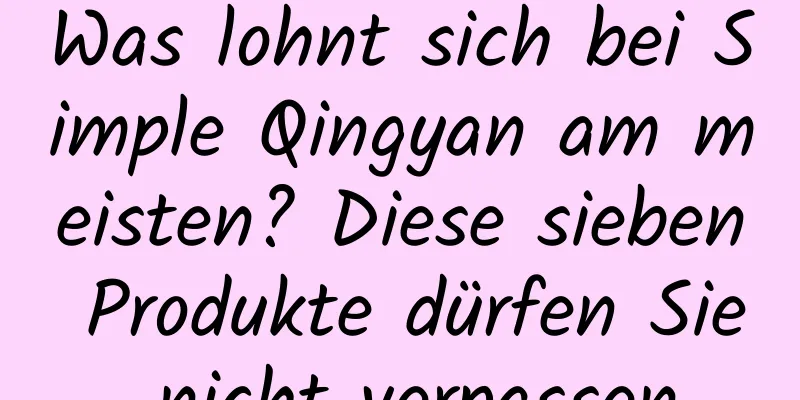 Was lohnt sich bei Simple Qingyan am meisten? Diese sieben Produkte dürfen Sie nicht verpassen