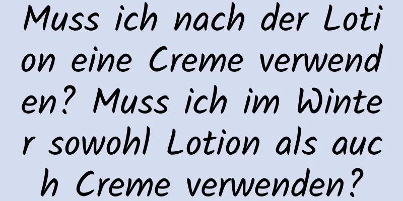 Muss ich nach der Lotion eine Creme verwenden? Muss ich im Winter sowohl Lotion als auch Creme verwenden?