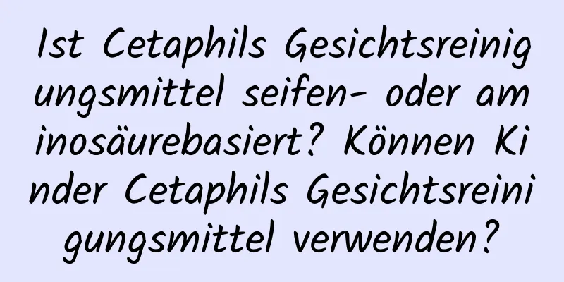 Ist Cetaphils Gesichtsreinigungsmittel seifen- oder aminosäurebasiert? Können Kinder Cetaphils Gesichtsreinigungsmittel verwenden?