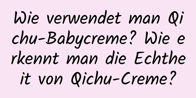 Wie verwendet man Qichu-Babycreme? Wie erkennt man die Echtheit von Qichu-Creme?