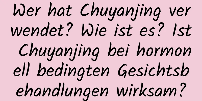 Wer hat Chuyanjing verwendet? Wie ist es? Ist Chuyanjing bei hormonell bedingten Gesichtsbehandlungen wirksam?