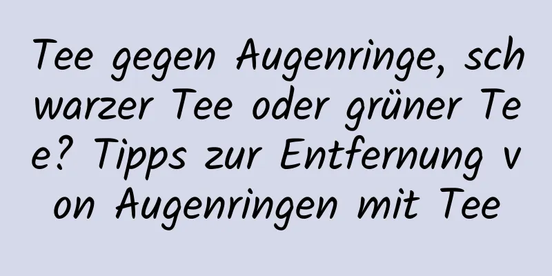 Tee gegen Augenringe, schwarzer Tee oder grüner Tee? Tipps zur Entfernung von Augenringen mit Tee