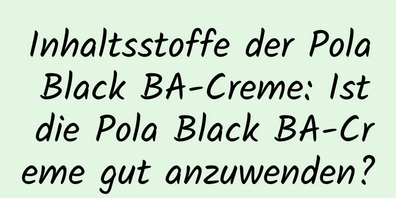 Inhaltsstoffe der Pola Black BA-Creme: Ist die Pola Black BA-Creme gut anzuwenden?