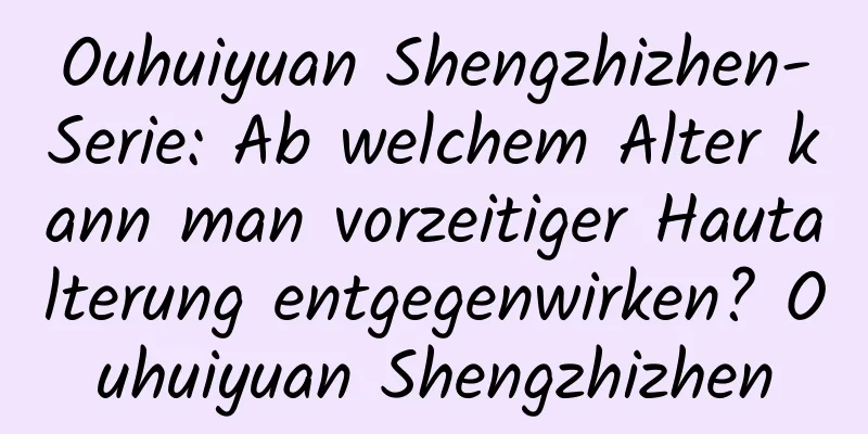 Ouhuiyuan Shengzhizhen-Serie: Ab welchem ​​Alter kann man vorzeitiger Hautalterung entgegenwirken? Ouhuiyuan Shengzhizhen
