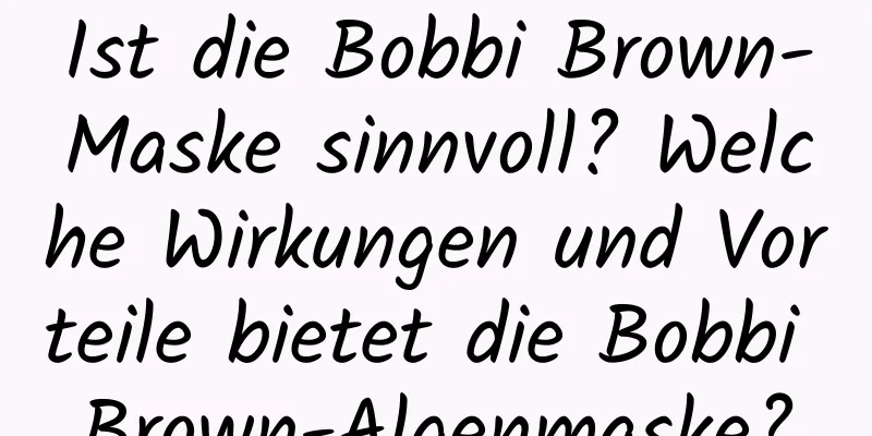 Ist die Bobbi Brown-Maske sinnvoll? Welche Wirkungen und Vorteile bietet die Bobbi Brown-Algenmaske?