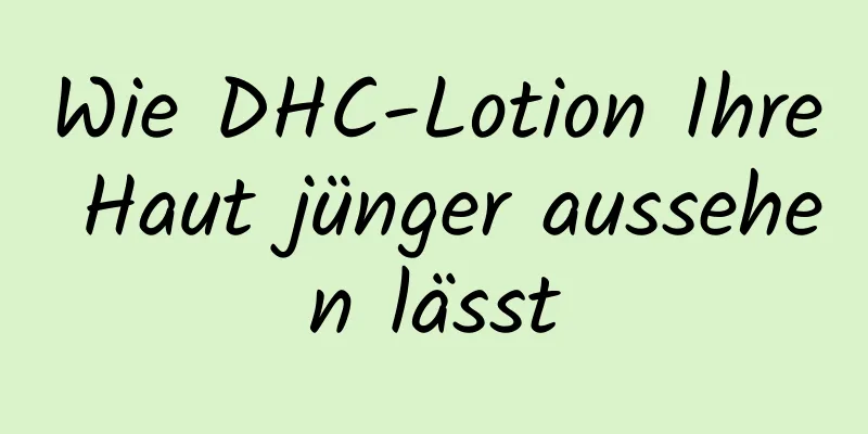 Wie DHC-Lotion Ihre Haut jünger aussehen lässt