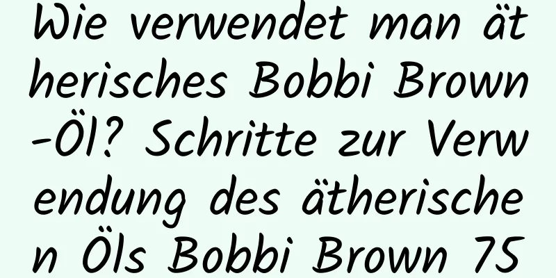 Wie verwendet man ätherisches Bobbi Brown-Öl? Schritte zur Verwendung des ätherischen Öls Bobbi Brown 75