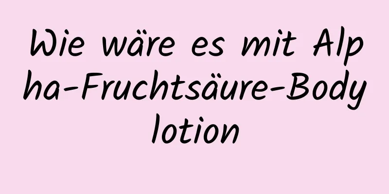 Wie wäre es mit Alpha-Fruchtsäure-Bodylotion