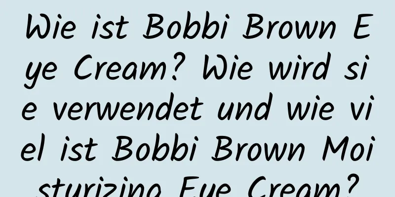 Wie ist Bobbi Brown Eye Cream? Wie wird sie verwendet und wie viel ist Bobbi Brown Moisturizing Eye Cream?