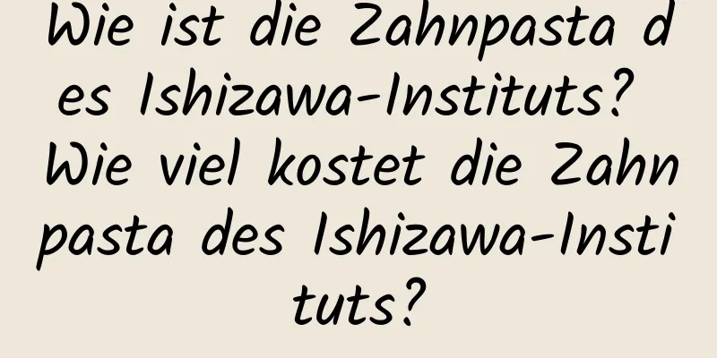 Wie ist die Zahnpasta des Ishizawa-Instituts? Wie viel kostet die Zahnpasta des Ishizawa-Instituts?