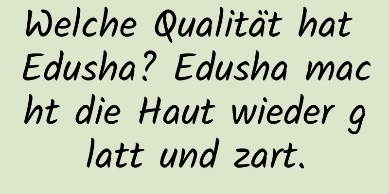 Welche Qualität hat Edusha? Edusha macht die Haut wieder glatt und zart.