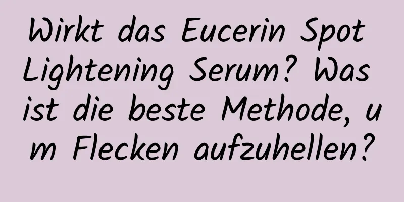 Wirkt das Eucerin Spot Lightening Serum? Was ist die beste Methode, um Flecken aufzuhellen?