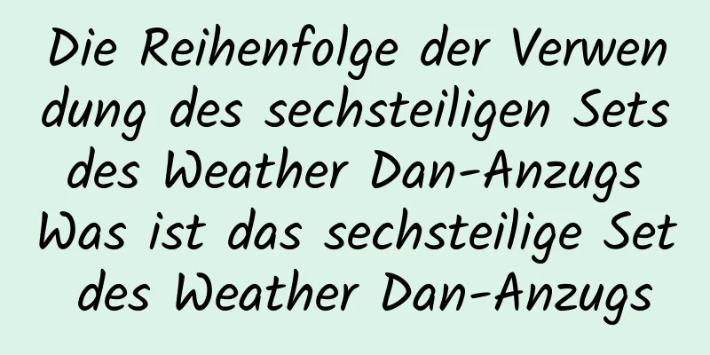 Die Reihenfolge der Verwendung des sechsteiligen Sets des Weather Dan-Anzugs Was ist das sechsteilige Set des Weather Dan-Anzugs
