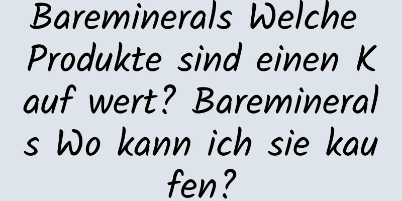 Bareminerals Welche Produkte sind einen Kauf wert? Bareminerals Wo kann ich sie kaufen?