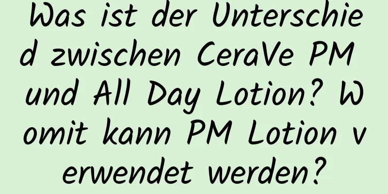 Was ist der Unterschied zwischen CeraVe PM und All Day Lotion? Womit kann PM Lotion verwendet werden?