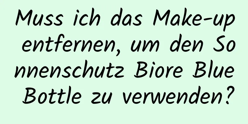 Muss ich das Make-up entfernen, um den Sonnenschutz Biore Blue Bottle zu verwenden?