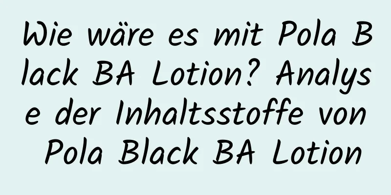 Wie wäre es mit Pola Black BA Lotion? Analyse der Inhaltsstoffe von Pola Black BA Lotion