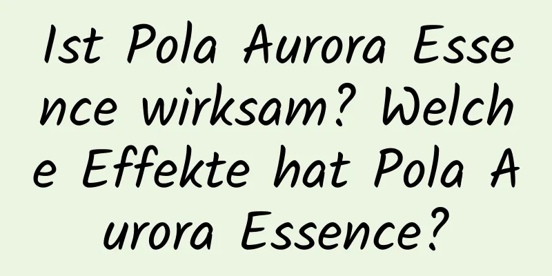 Ist Pola Aurora Essence wirksam? Welche Effekte hat Pola Aurora Essence?