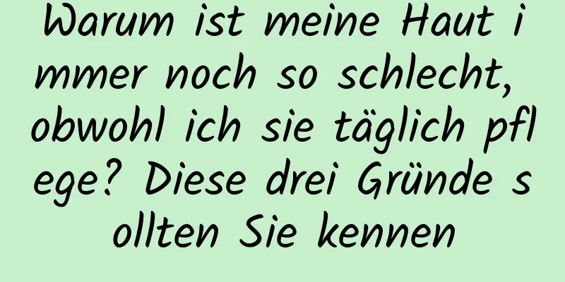 Warum ist meine Haut immer noch so schlecht, obwohl ich sie täglich pflege? Diese drei Gründe sollten Sie kennen