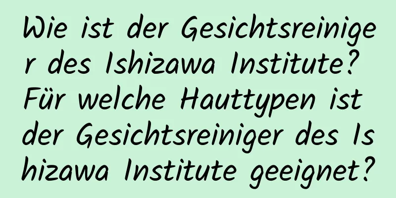Wie ist der Gesichtsreiniger des Ishizawa Institute? Für welche Hauttypen ist der Gesichtsreiniger des Ishizawa Institute geeignet?