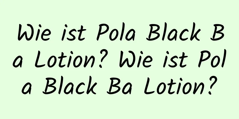 Wie ist Pola Black Ba Lotion? Wie ist Pola Black Ba Lotion?