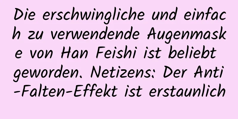 Die erschwingliche und einfach zu verwendende Augenmaske von Han Feishi ist beliebt geworden. Netizens: Der Anti-Falten-Effekt ist erstaunlich