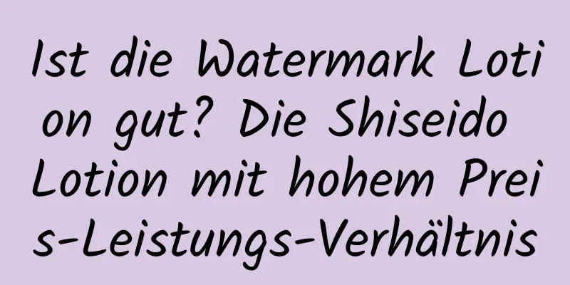 Ist die Watermark Lotion gut? Die Shiseido Lotion mit hohem Preis-Leistungs-Verhältnis
