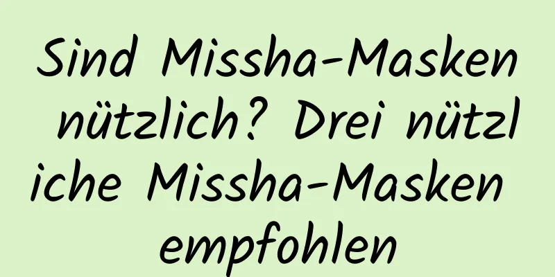 Sind Missha-Masken nützlich? Drei nützliche Missha-Masken empfohlen