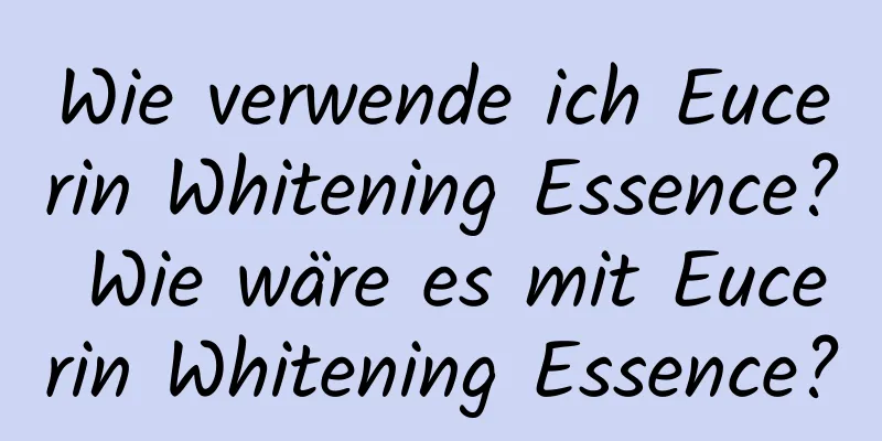 Wie verwende ich Eucerin Whitening Essence? Wie wäre es mit Eucerin Whitening Essence?