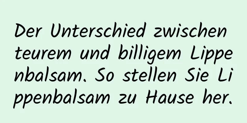 Der Unterschied zwischen teurem und billigem Lippenbalsam. So stellen Sie Lippenbalsam zu Hause her.