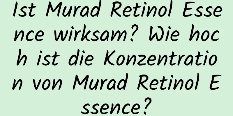 Ist Murad Retinol Essence wirksam? Wie hoch ist die Konzentration von Murad Retinol Essence?