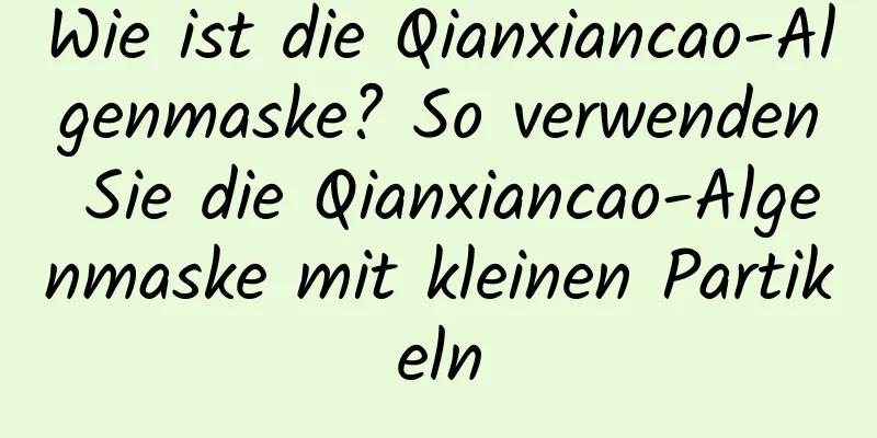 Wie ist die Qianxiancao-Algenmaske? So verwenden Sie die Qianxiancao-Algenmaske mit kleinen Partikeln