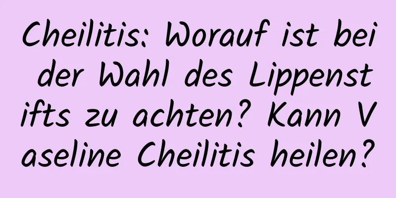 Cheilitis: Worauf ist bei der Wahl des Lippenstifts zu achten? Kann Vaseline Cheilitis heilen?