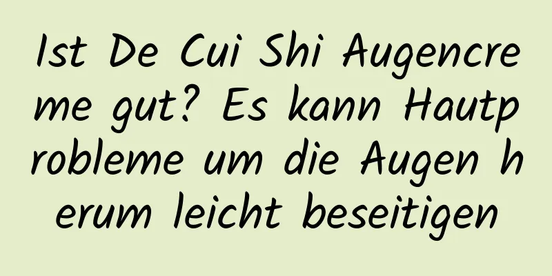 Ist De Cui Shi Augencreme gut? Es kann Hautprobleme um die Augen herum leicht beseitigen