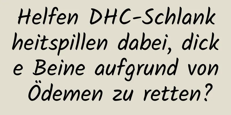 Helfen DHC-Schlankheitspillen dabei, dicke Beine aufgrund von Ödemen zu retten?