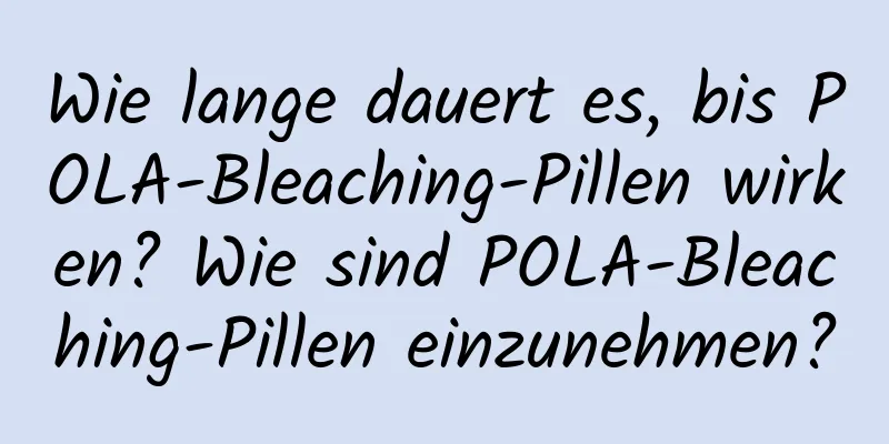Wie lange dauert es, bis POLA-Bleaching-Pillen wirken? Wie sind POLA-Bleaching-Pillen einzunehmen?