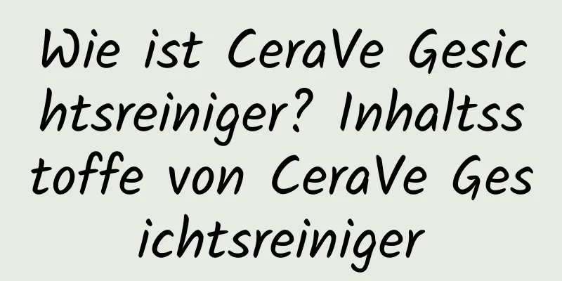 Wie ist CeraVe Gesichtsreiniger? Inhaltsstoffe von CeraVe Gesichtsreiniger