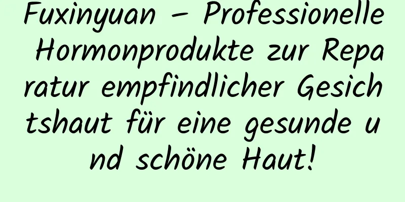 Fuxinyuan – Professionelle Hormonprodukte zur Reparatur empfindlicher Gesichtshaut für eine gesunde und schöne Haut!