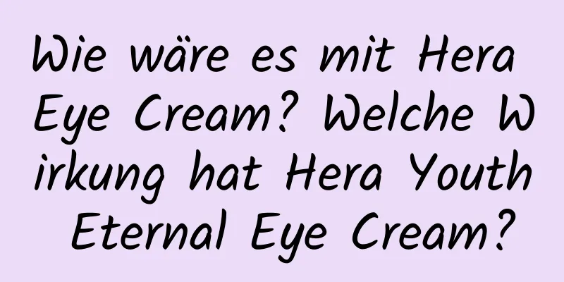 Wie wäre es mit Hera Eye Cream? Welche Wirkung hat Hera Youth Eternal Eye Cream?