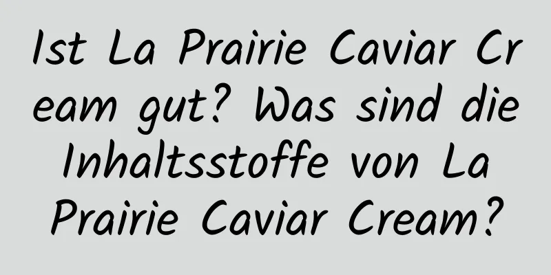 Ist La Prairie Caviar Cream gut? Was sind die Inhaltsstoffe von La Prairie Caviar Cream?